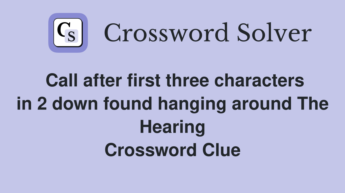 Call after first three characters in 2 down found hanging around The Hearing Crossword Clue