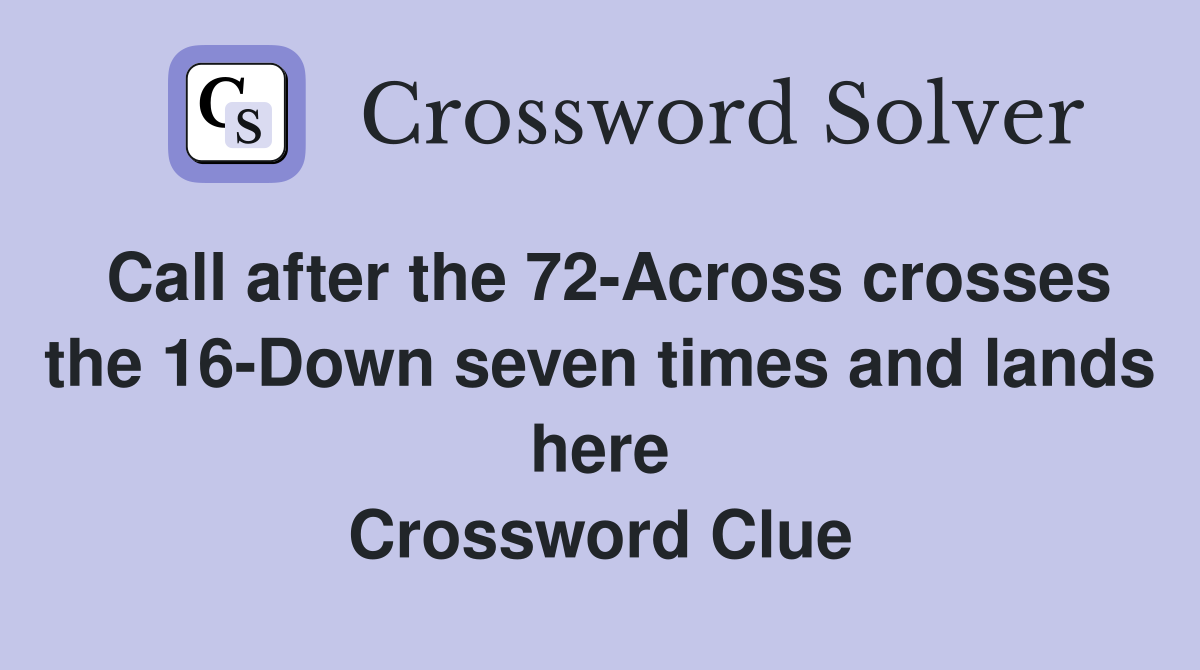 Call after the 72-Across crosses the 16-Down seven times and lands here Crossword Clue