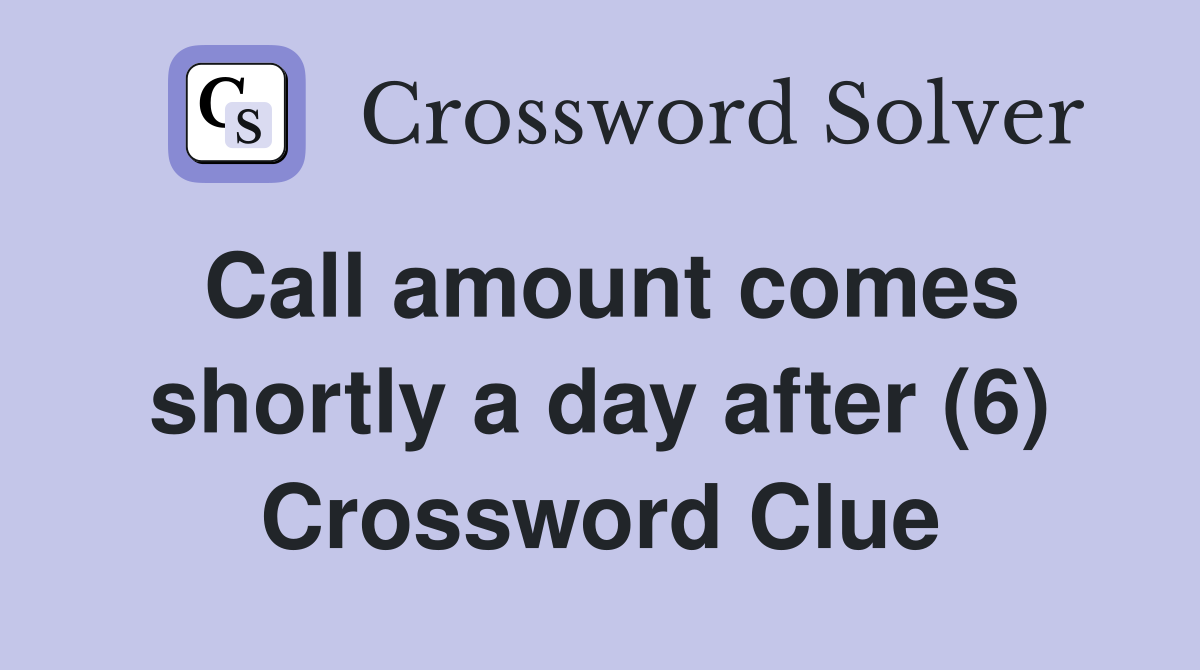 Call amount comes shortly a day after (6) Crossword Clue