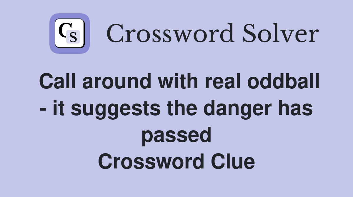 Call around with real oddball - it suggests the danger has passed Crossword Clue