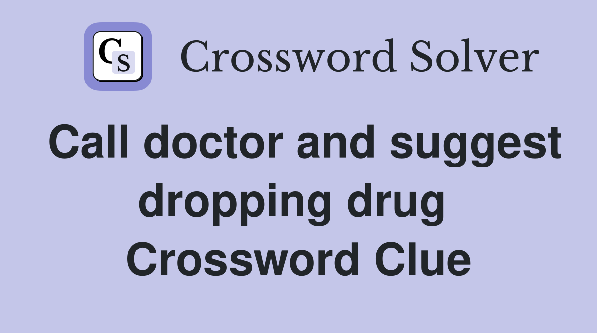 Call doctor and suggest dropping drug  Crossword Clue