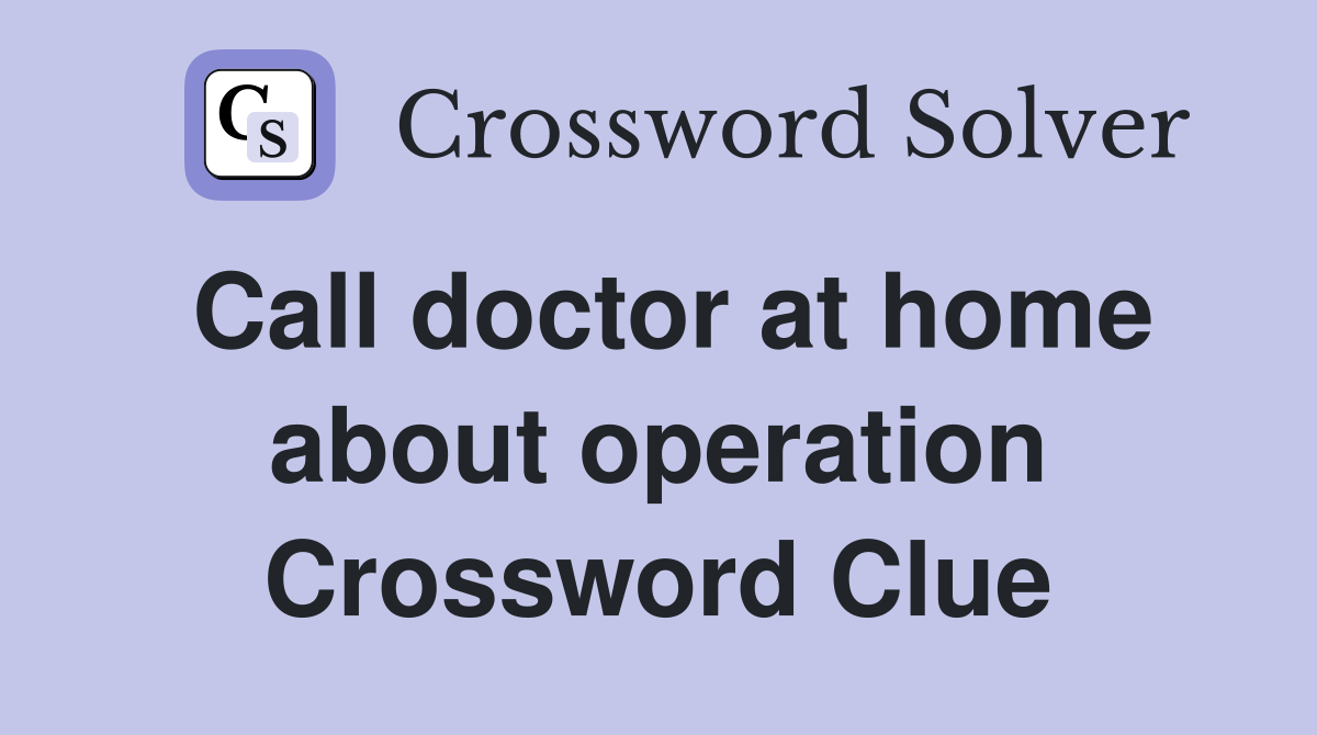 Call doctor at home about operation Crossword Clue