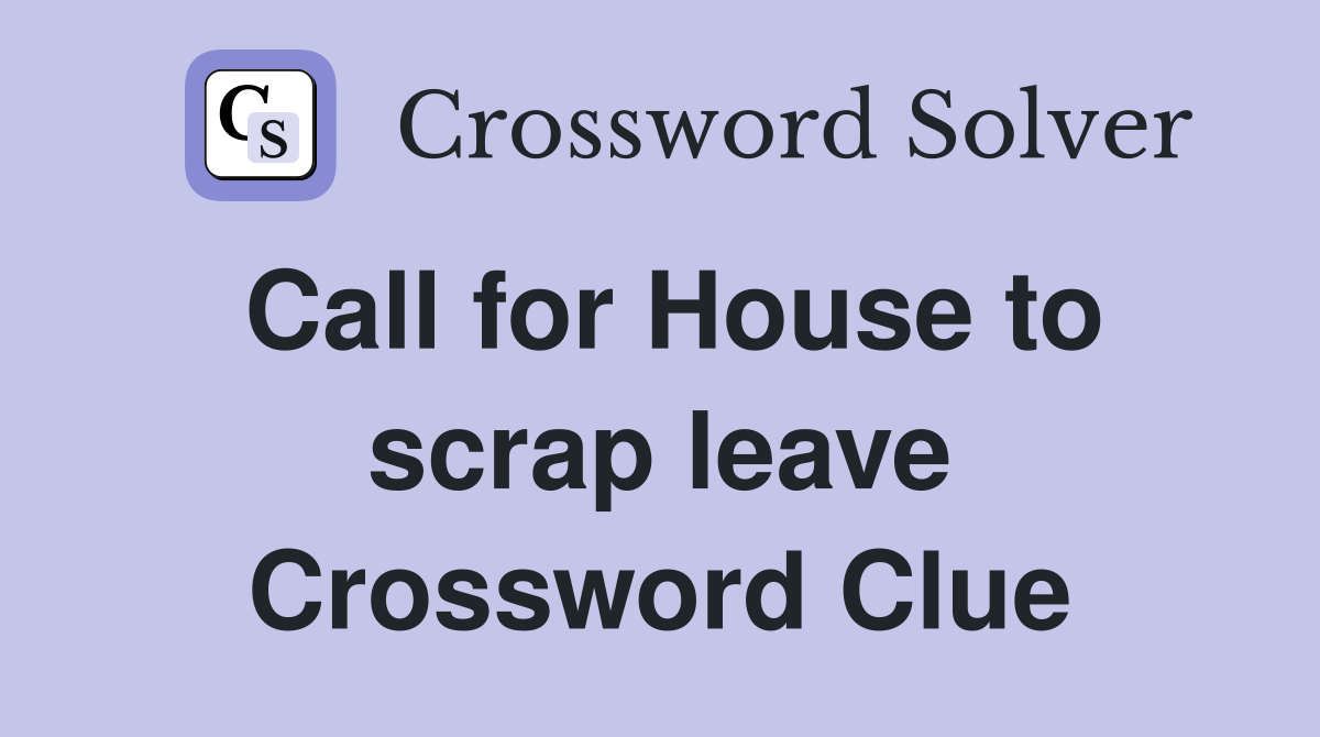 Call for House to scrap leave Crossword Clue
