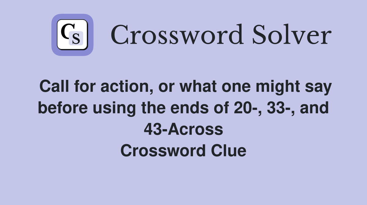 Call for action, or what one might say before using the ends of 20-, 33-, and 43-Across Crossword Clue