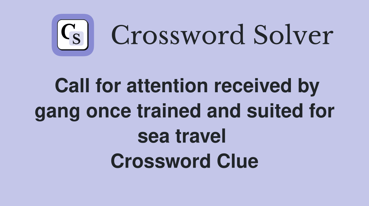 Call for attention received by gang once trained and suited for sea travel  Crossword Clue