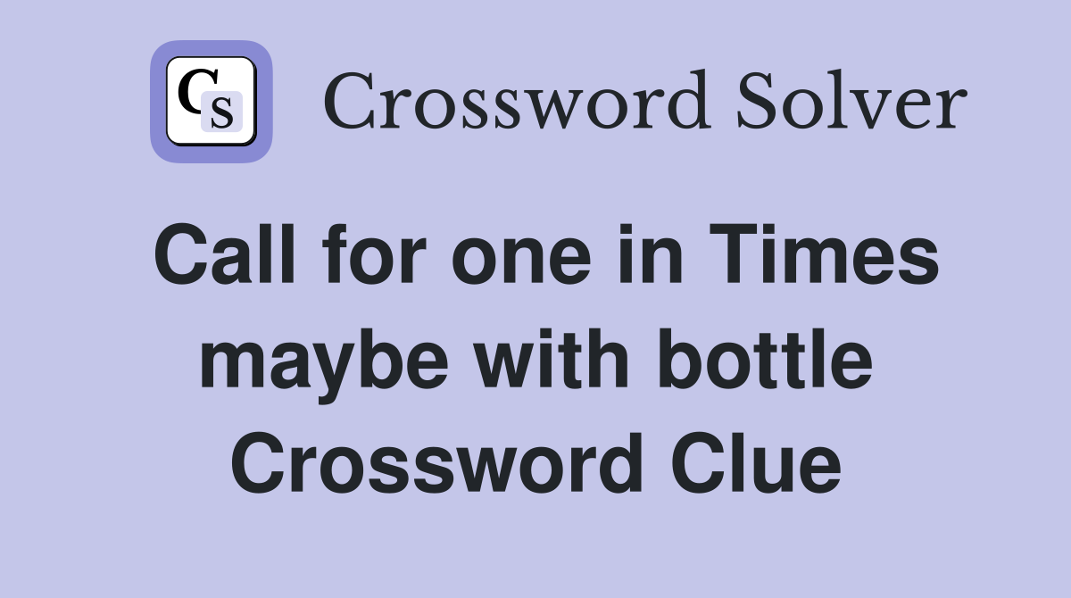 Call for one in Times maybe with bottle Crossword Clue