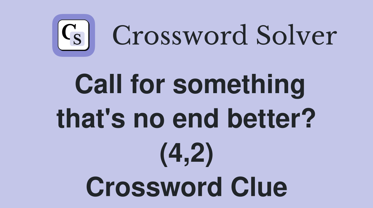 Call for something that's no end better? (4,2) Crossword Clue