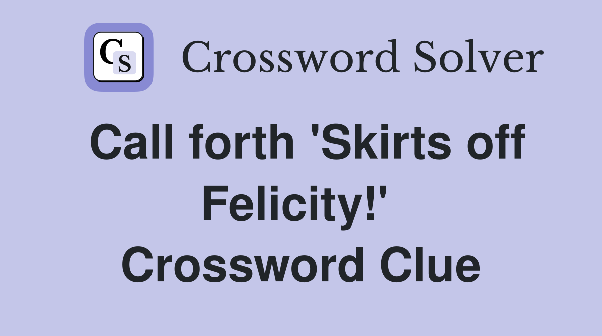 Call forth 'Skirts off Felicity!'  Crossword Clue