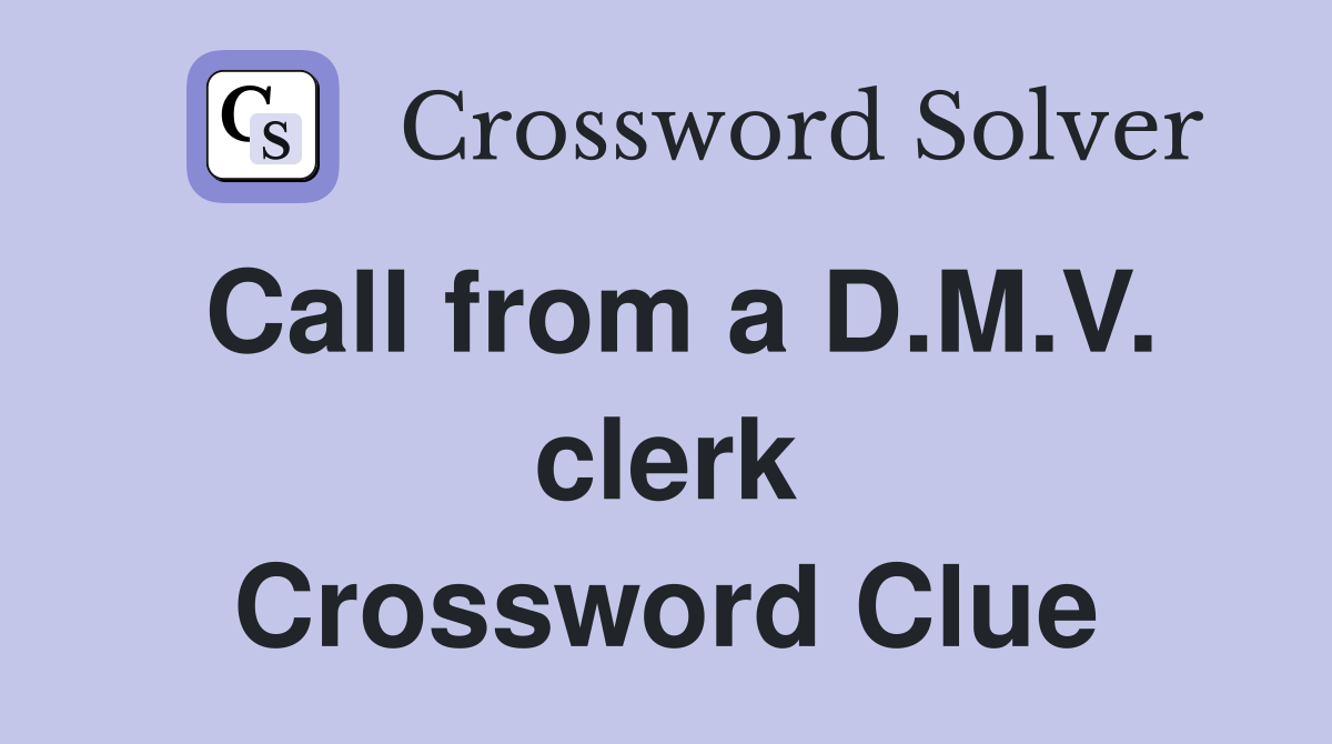 Call from a D.M.V. clerk Crossword Clue
