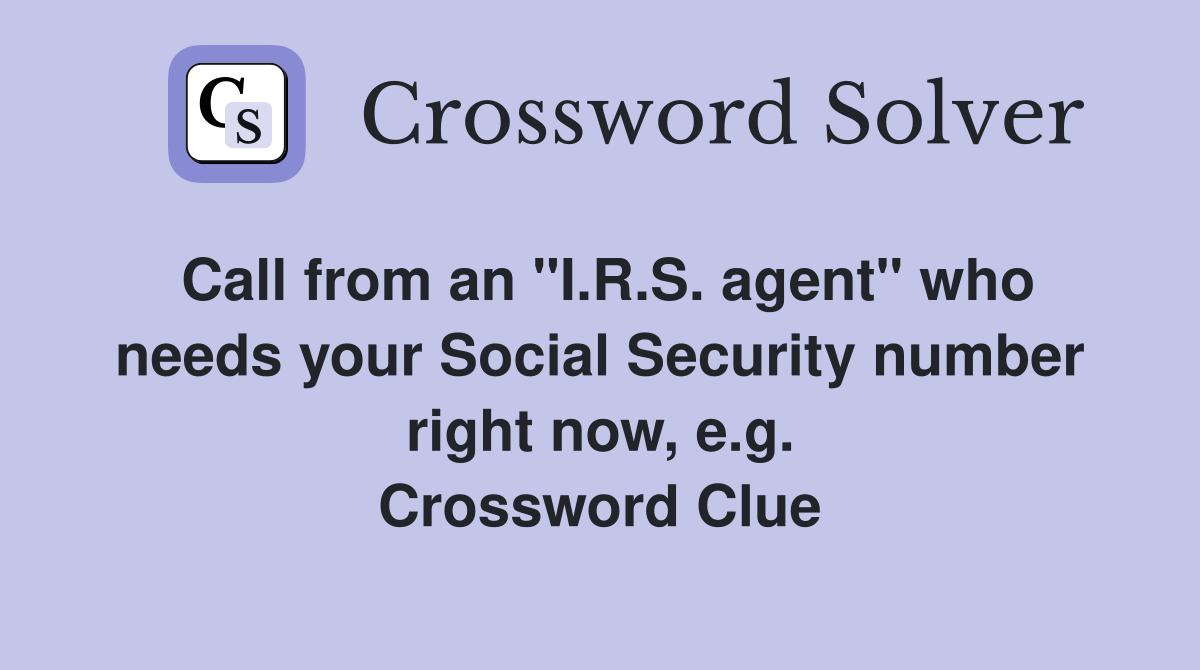 Call from an "I.R.S. agent" who needs your Social Security number right now, e.g. Crossword Clue