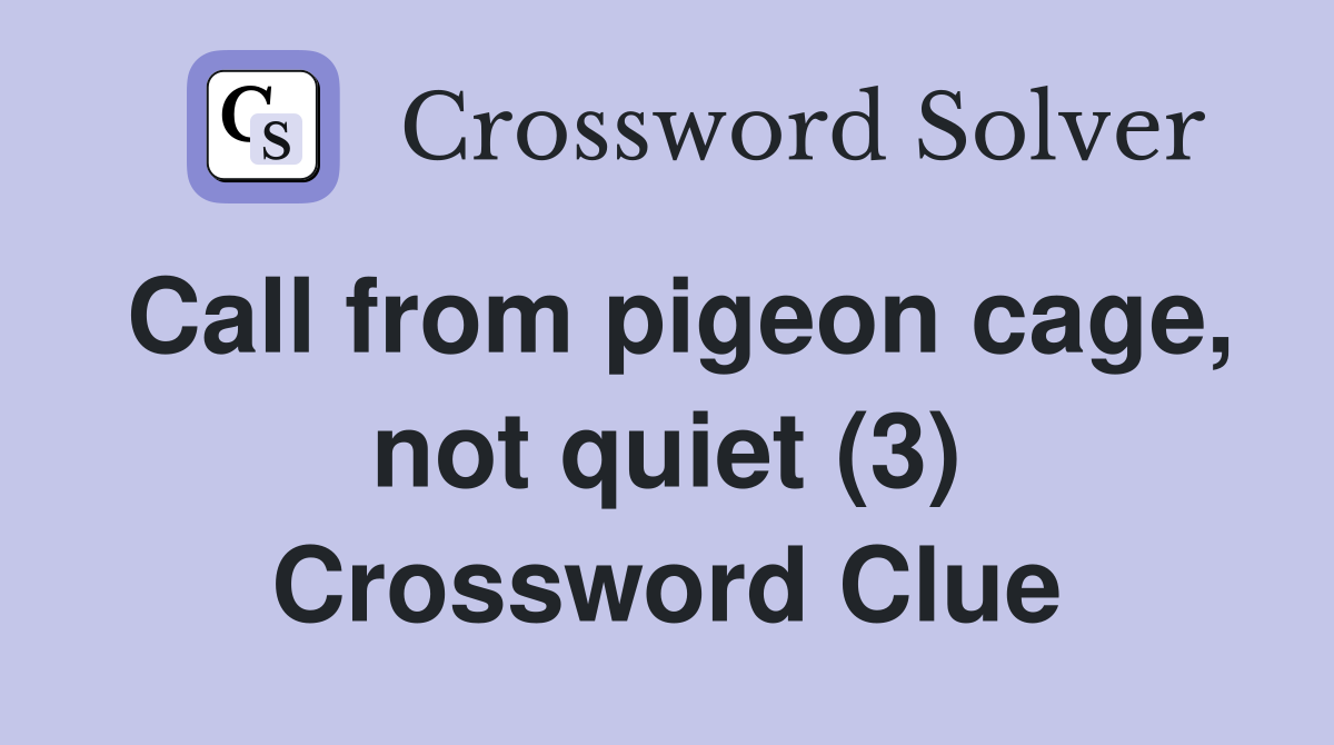 Call from pigeon cage, not quiet (3) Crossword Clue