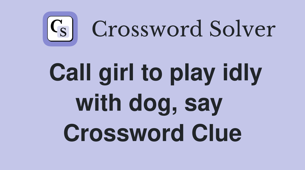 Call girl to play idly with dog, say  Crossword Clue