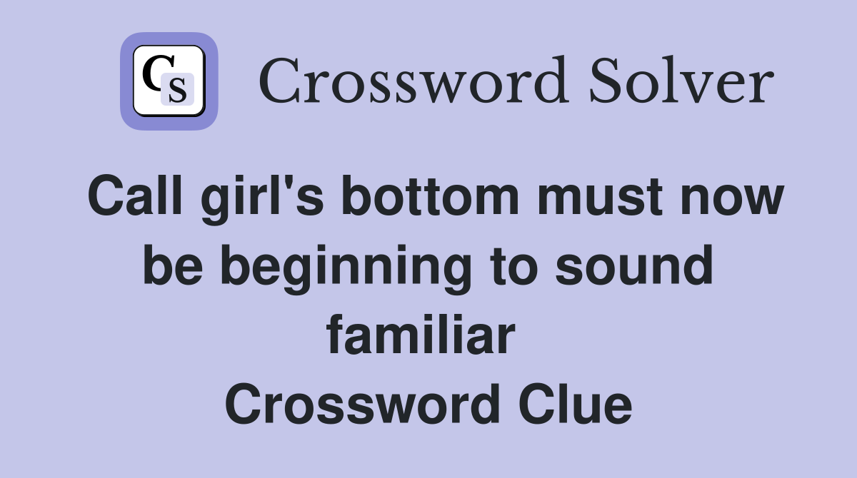 Call girl's bottom must now be beginning to sound familiar  Crossword Clue