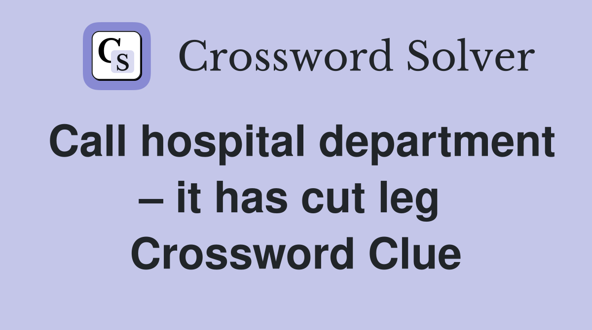 Call hospital department – it has cut leg  Crossword Clue