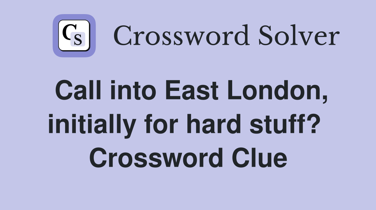 Call into East London, initially for hard stuff?  Crossword Clue