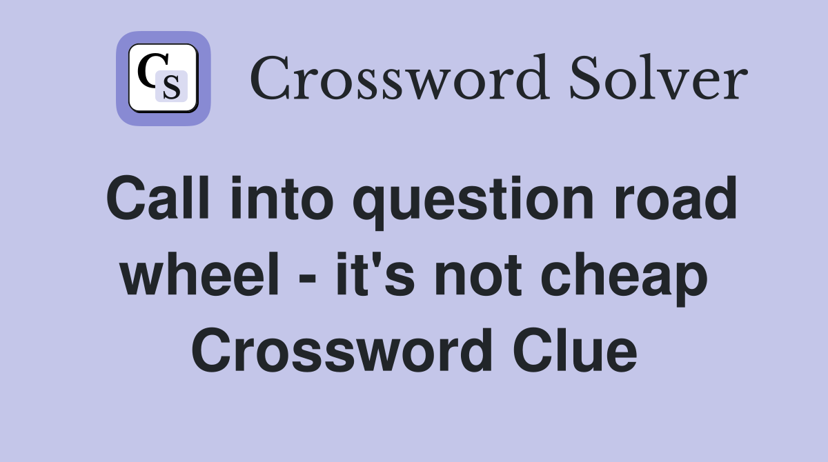 Call into question road wheel - it's not cheap Crossword Clue