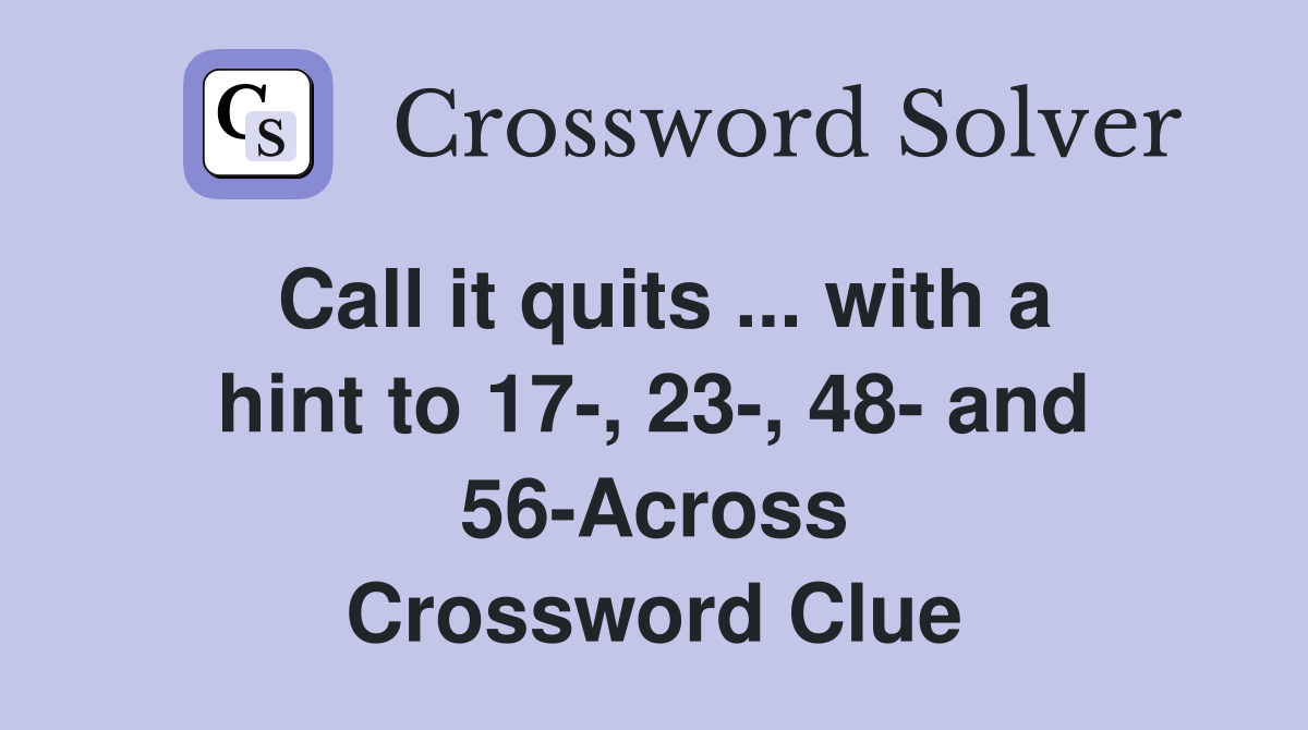 Call it quits ... with a hint to 17-, 23-, 48- and 56-Across Crossword Clue