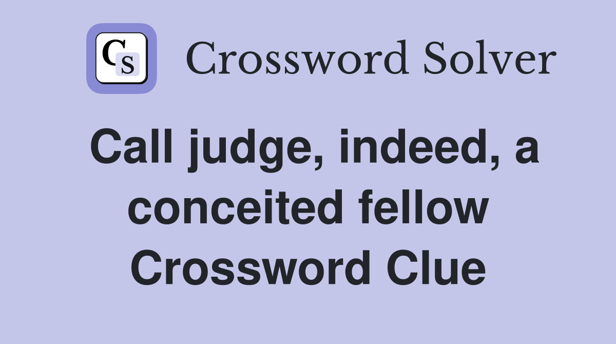 Call judge, indeed, a conceited fellow Crossword Clue
