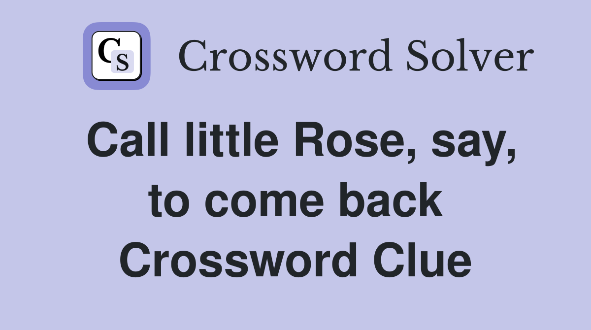 Call little Rose, say, to come back Crossword Clue