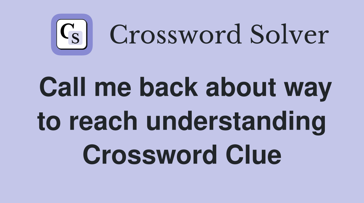 Call me back about way to reach understanding Crossword Clue