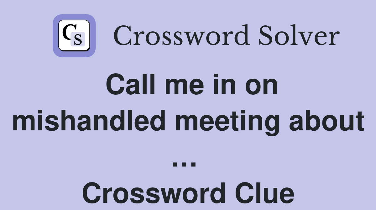 Call me in on mishandled meeting about …  Crossword Clue