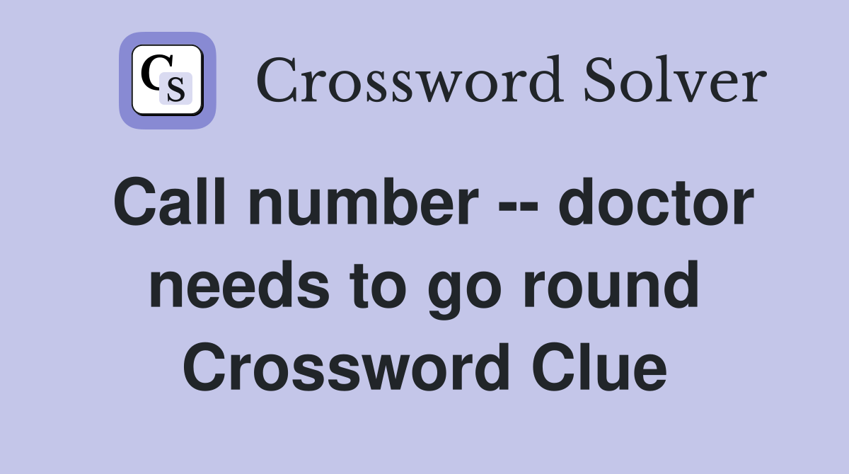 Call number -- doctor needs to go round Crossword Clue