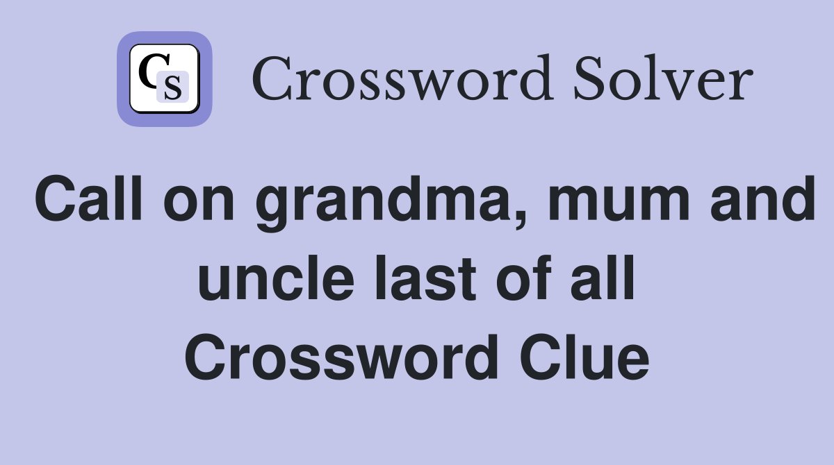 Call on grandma, mum and uncle last of all Crossword Clue