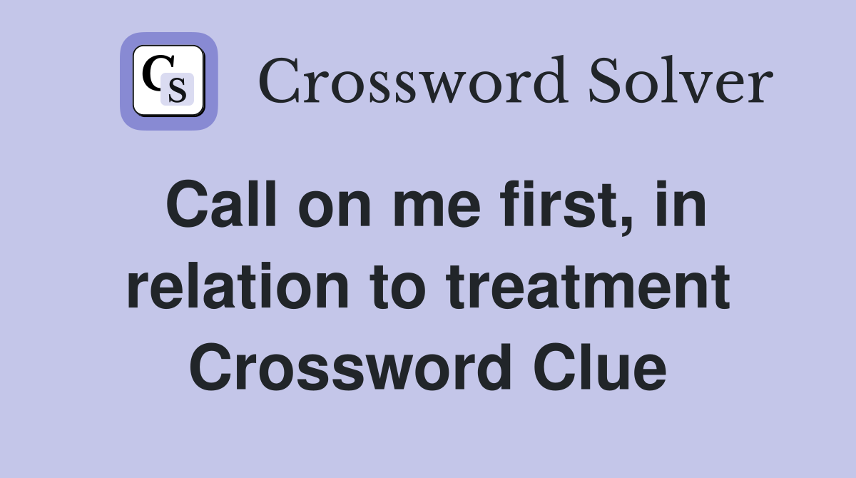 Call on me first, in relation to treatment Crossword Clue