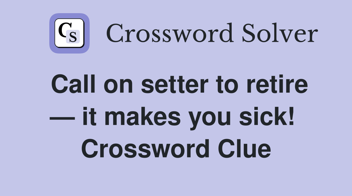 Call on setter to retire — it makes you sick!  Crossword Clue
