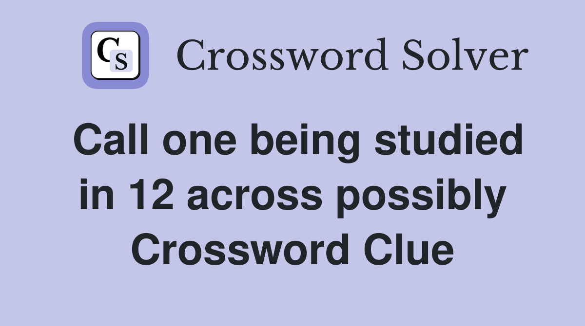 Call one being studied in 12 across possibly Crossword Clue