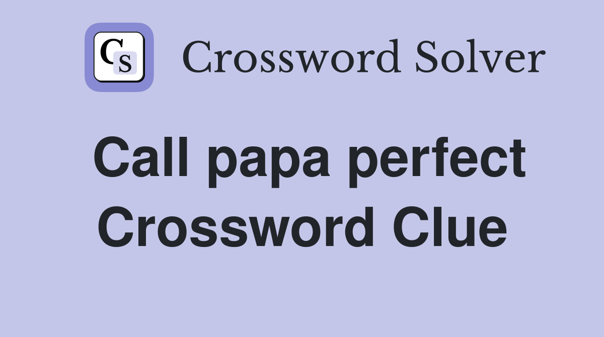 Call papa perfect Crossword Clue