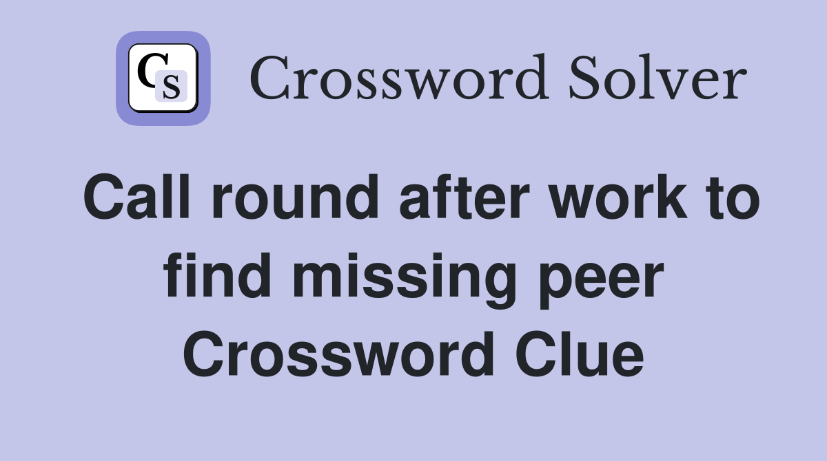 Call round after work to find missing peer Crossword Clue