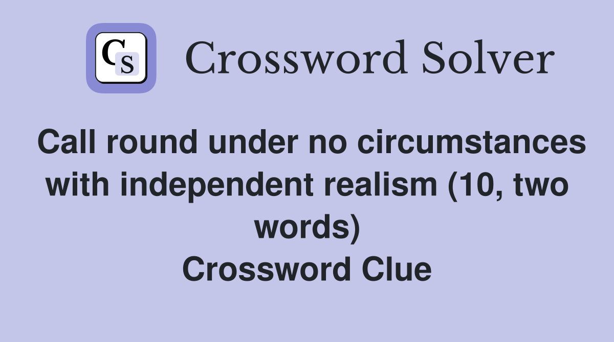 Call round under no circumstances with independent realism (10, two words) Crossword Clue
