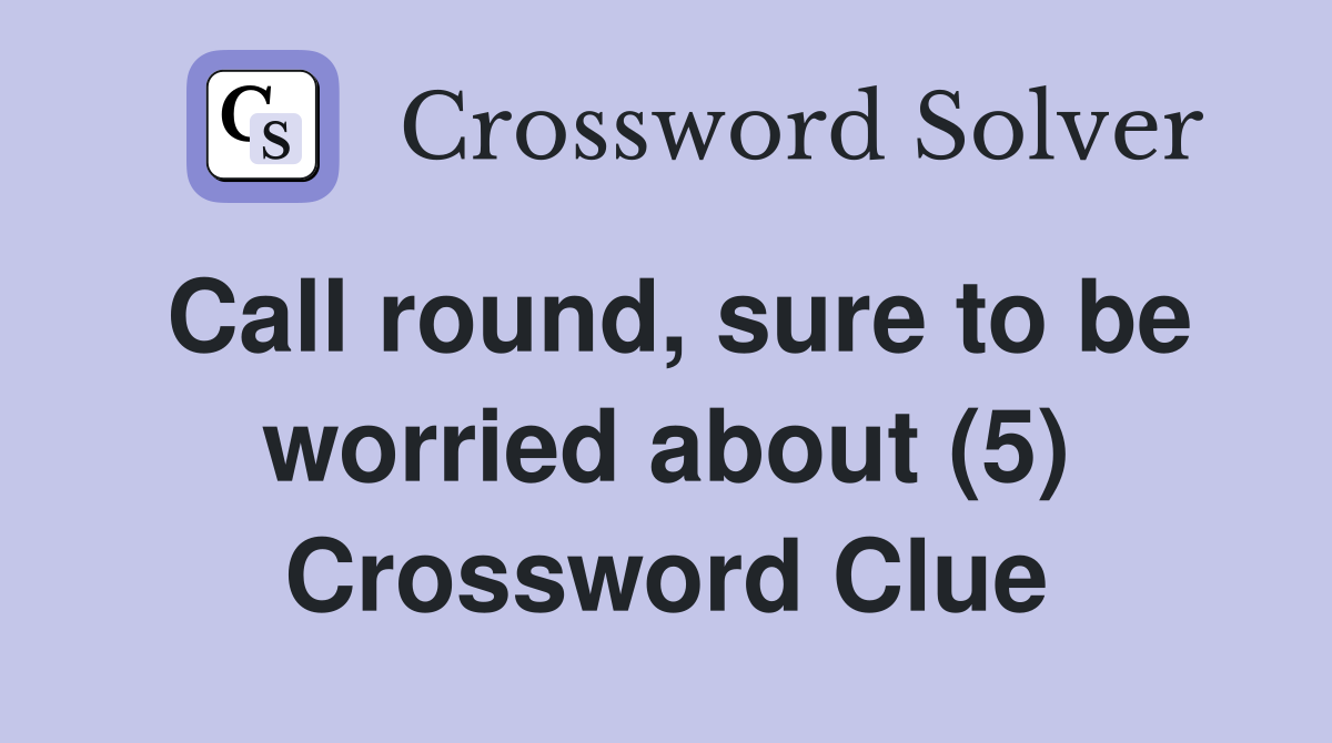 Call round, sure to be worried about (5) Crossword Clue