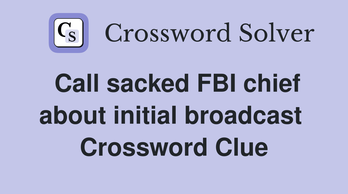 Call sacked FBI chief about initial broadcast  Crossword Clue