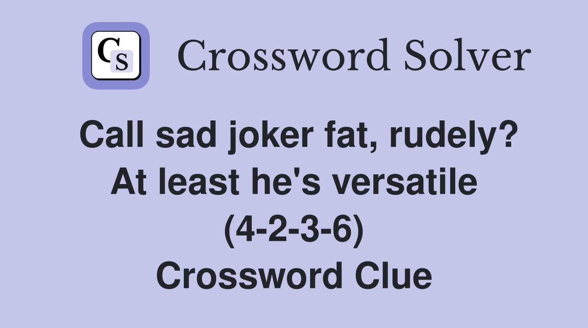 Call sad joker fat, rudely? At least he's versatile (4-2-3-6) Crossword Clue