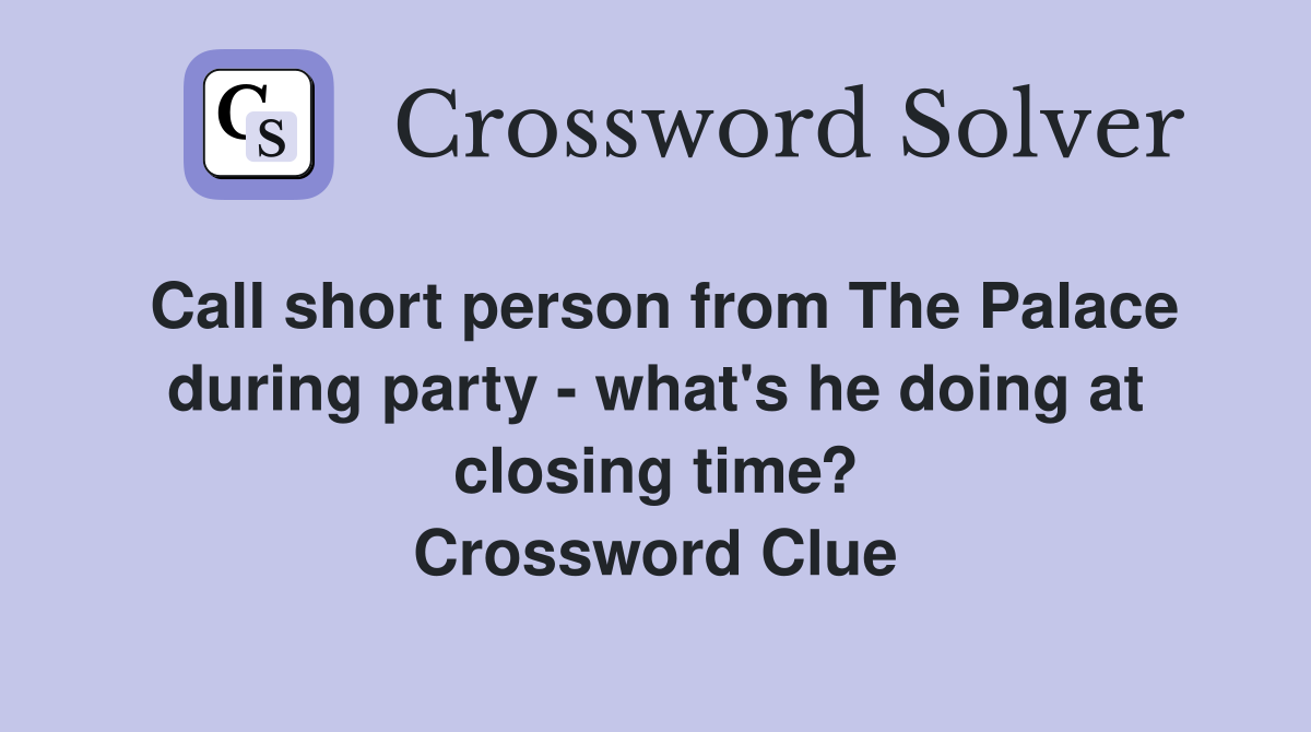 Call short person from The Palace during party - what's he doing at closing time? Crossword Clue
