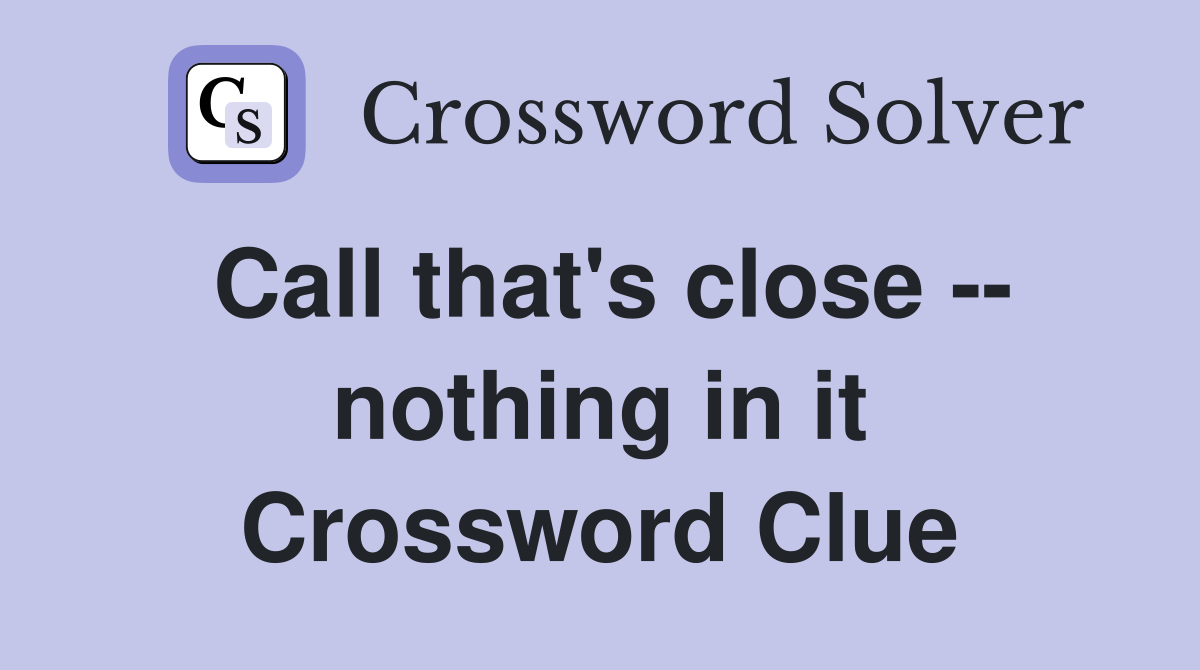 Call that's close -- nothing in it Crossword Clue