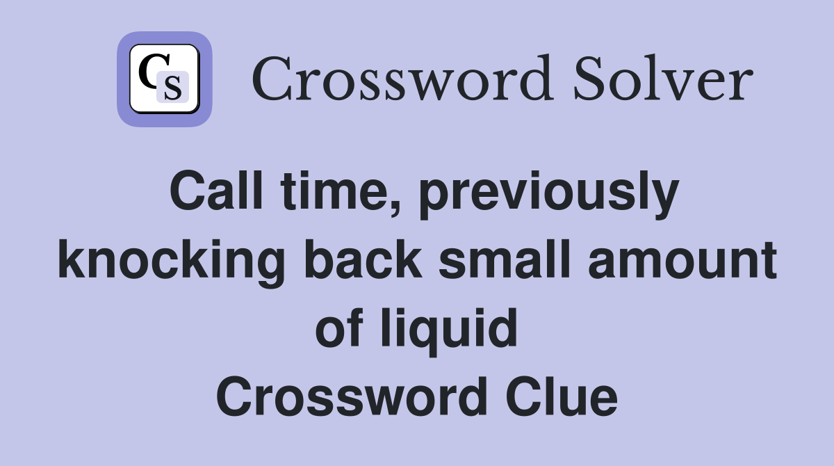 Call time, previously knocking back small amount of liquid Crossword Clue