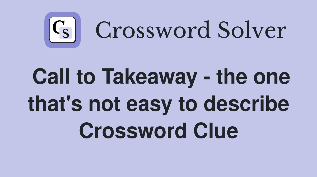 Call to Takeaway - the one that's not easy to describe Crossword Clue