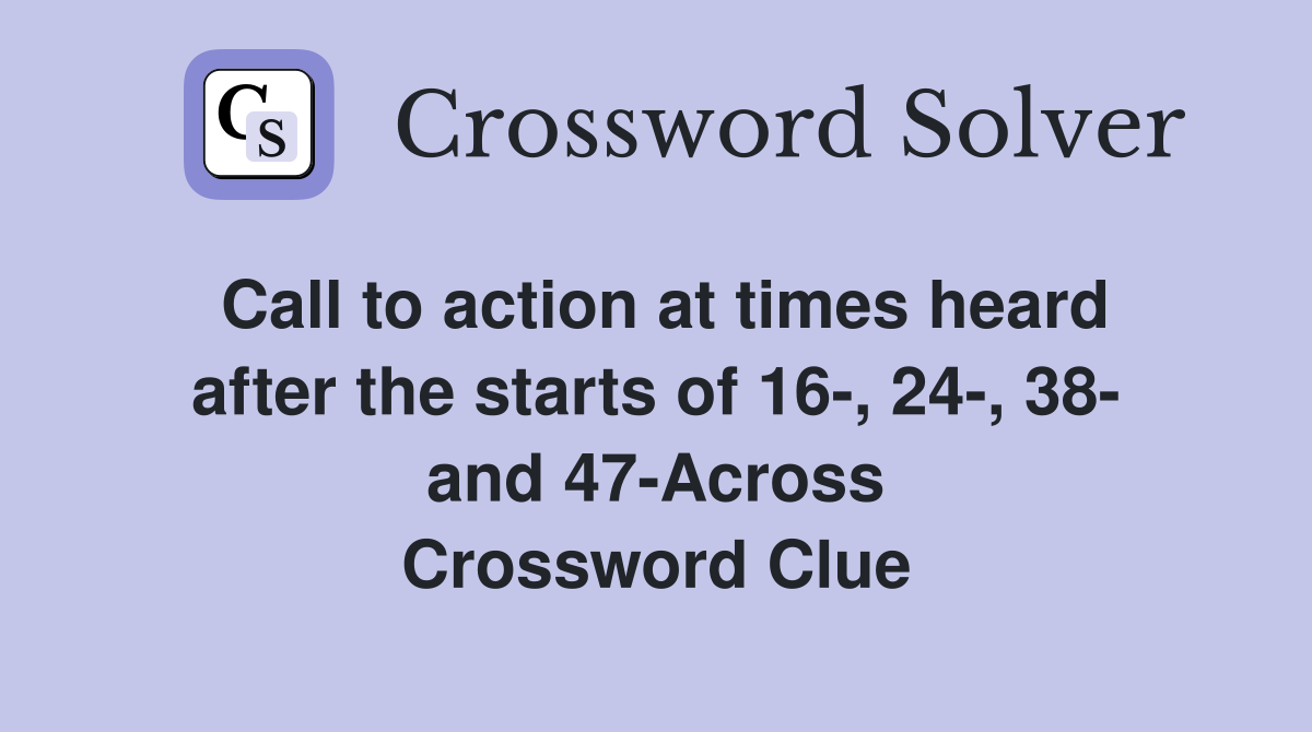 Call to action at times heard after the starts of 16-, 24-, 38- and 47-Across Crossword Clue