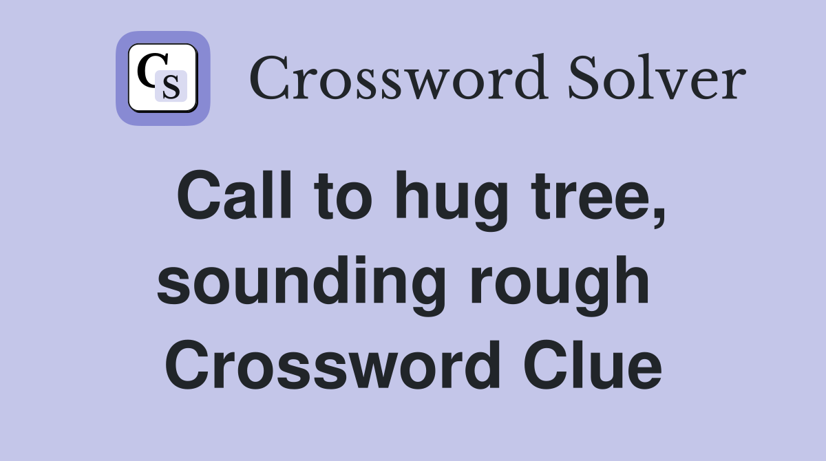Call to hug tree, sounding rough  Crossword Clue