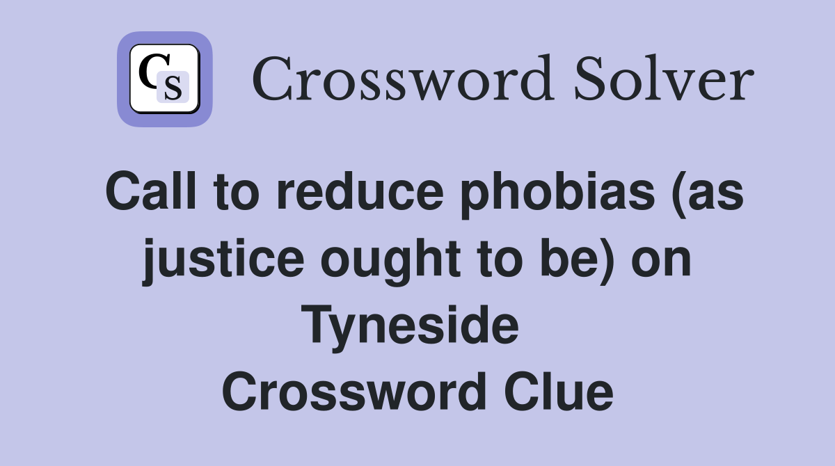 Call to reduce phobias (as justice ought to be) on Tyneside  Crossword Clue