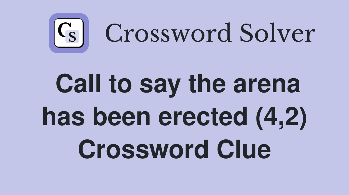 Call to say the arena has been erected (4,2) Crossword Clue