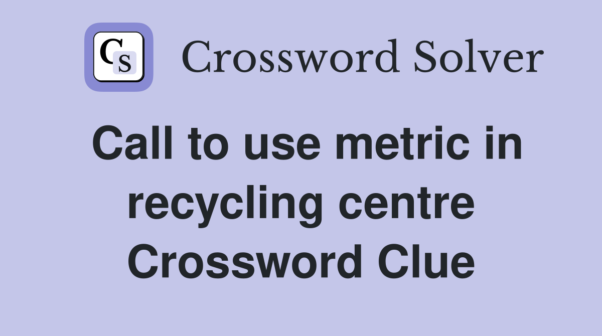 Call to use metric in recycling centre Crossword Clue