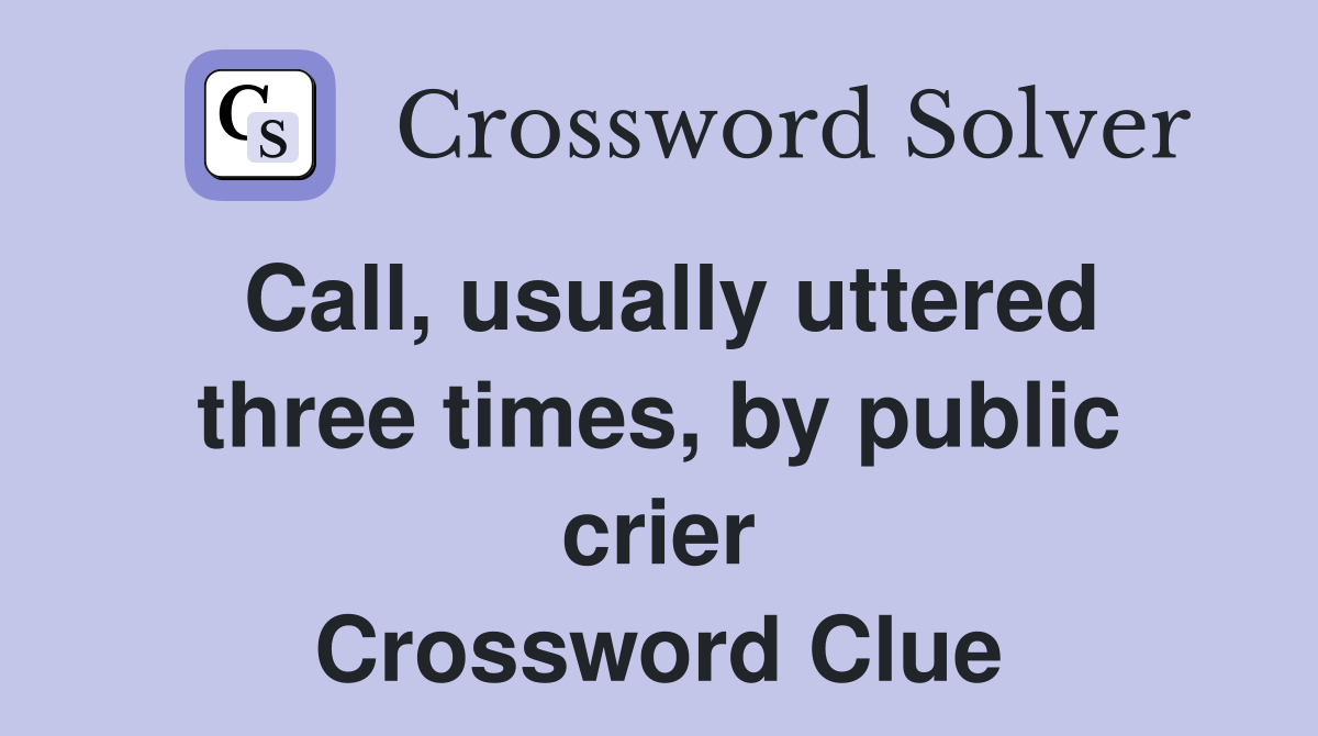 Call, usually uttered three times, by public crier Crossword Clue