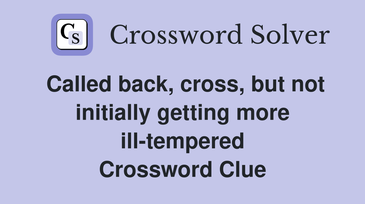 Called back, cross, but not initially getting more ill-tempered Crossword Clue