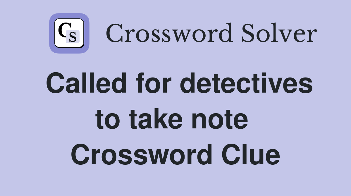 Called for detectives to take note  Crossword Clue