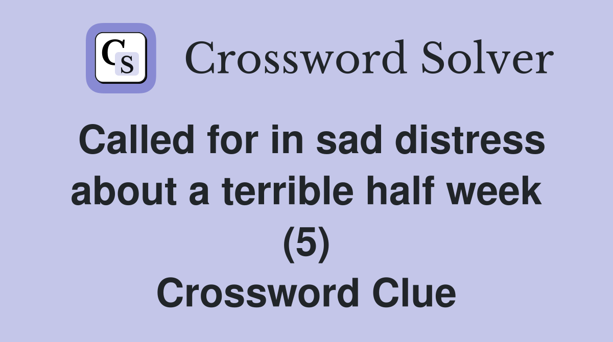 Called for in sad distress about a terrible half week (5) Crossword Clue