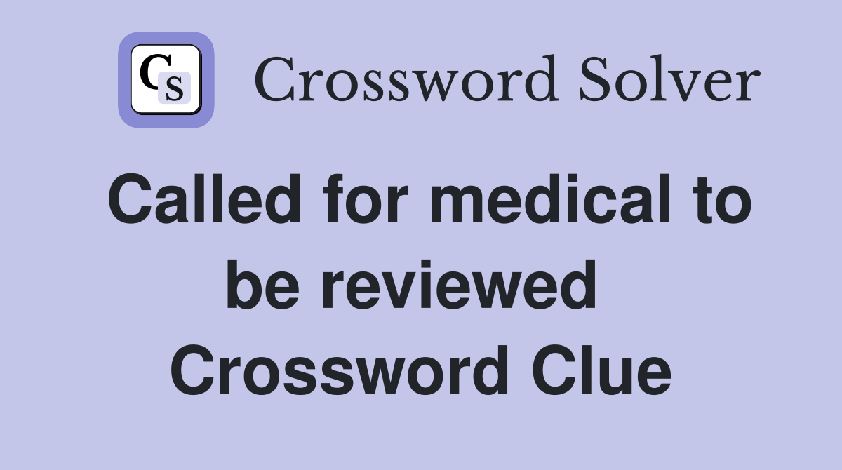 Called for medical to be reviewed  Crossword Clue